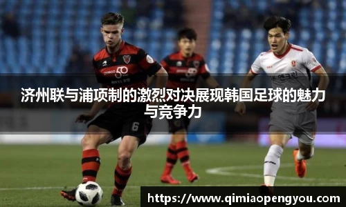 济州联与浦项制的激烈对决展现韩国足球的魅力与竞争力