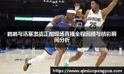 鹈鹕与活塞激战正酣现场直播全程回顾与精彩瞬间分析